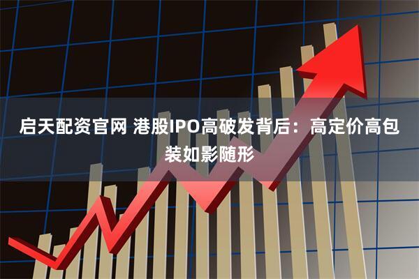 启天配资官网 港股IPO高破发背后：高定价高包装如影随形