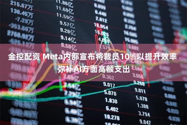 金控配资 Meta内部宣布将裁员10%以提升效率 弥补AI方面高额支出