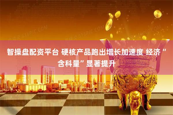 智操盘配资平台 硬核产品跑出增长加速度 经济“含科量”显著提升