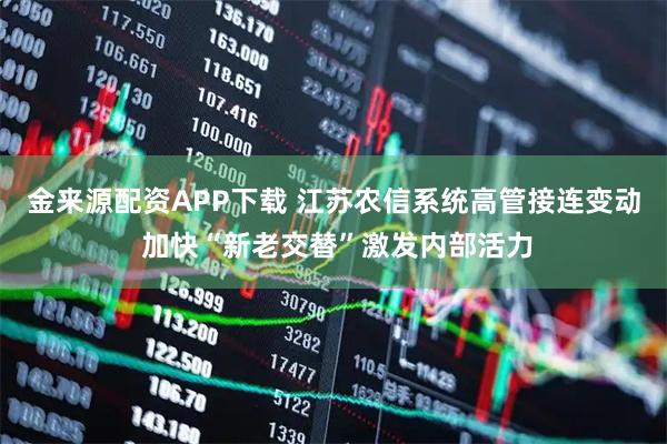金来源配资APP下载 江苏农信系统高管接连变动 加快“新老交替”激发内部活力