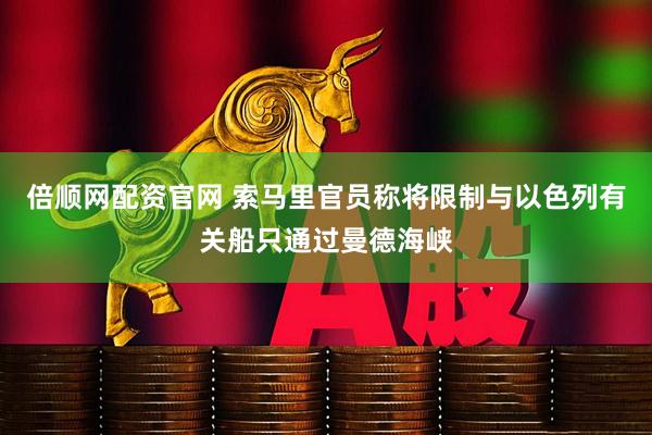 倍顺网配资官网 索马里官员称将限制与以色列有关船只通过曼德海峡