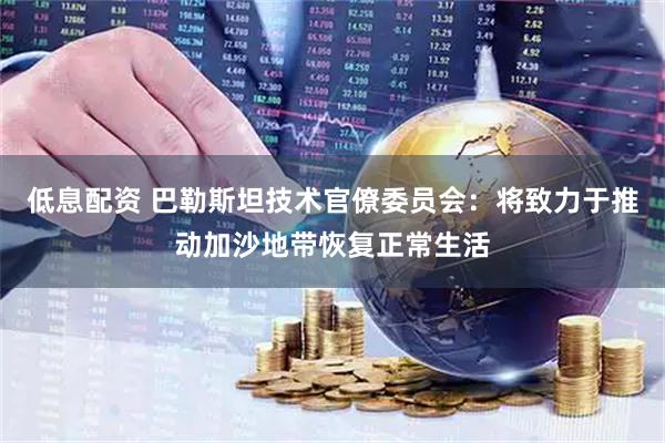 低息配资 巴勒斯坦技术官僚委员会：将致力于推动加沙地带恢复正常生活