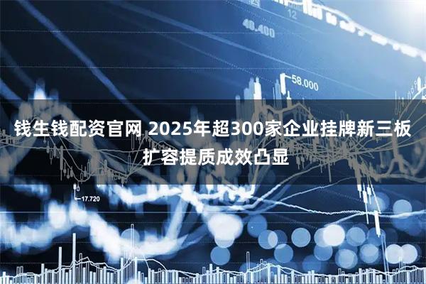 钱生钱配资官网 2025年超300家企业挂牌新三板 扩容提质成效凸显