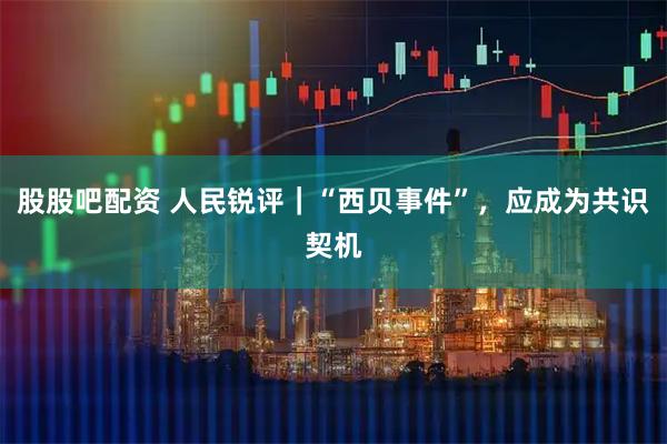 股股吧配资 人民锐评｜“西贝事件”，应成为共识契机