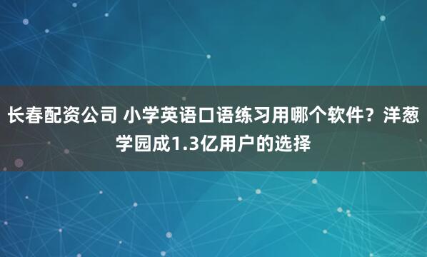 长春配资公司 小学英语口语练习用哪个软件？洋葱学园成1.3亿用户的选择
