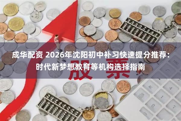 成华配资 2026年沈阳初中补习快速提分推荐：时代新梦想教育等机构选择指南