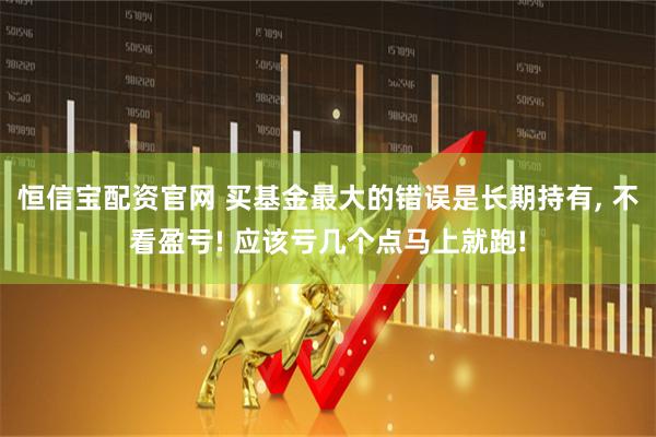 恒信宝配资官网 买基金最大的错误是长期持有, 不看盈亏! 应该亏几个点马上就跑!