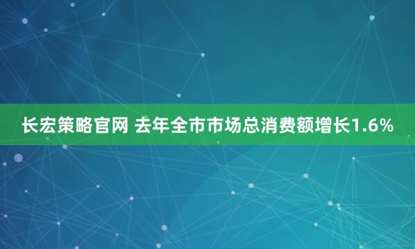 长宏策略官网 去年全市市场总消费额增长1.6%