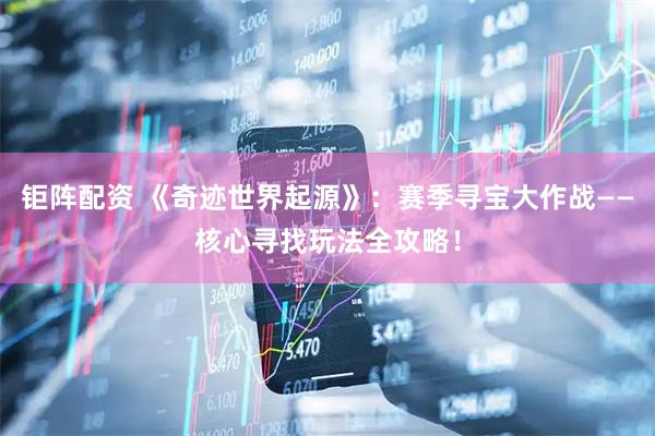 钜阵配资 《奇迹世界起源》：赛季寻宝大作战——核心寻找玩法全攻略！