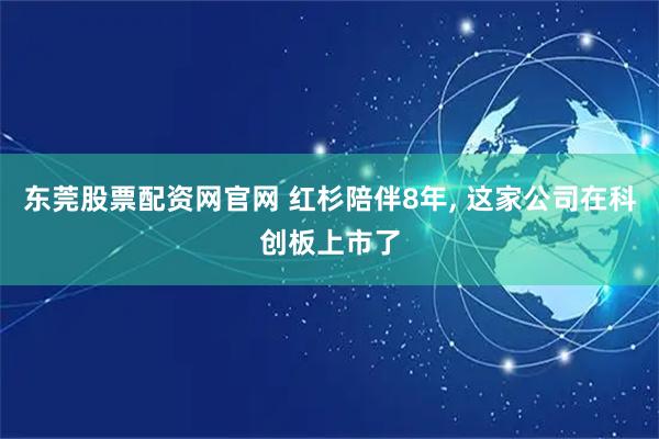 东莞股票配资网官网 红杉陪伴8年, 这家公司在科创板上市了