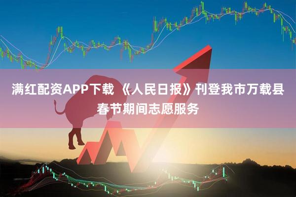 满红配资APP下载 《人民日报》刊登我市万载县春节期间志愿服务