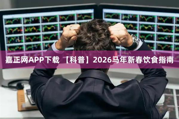 嘉正网APP下载 【科普】2026马年新春饮食指南