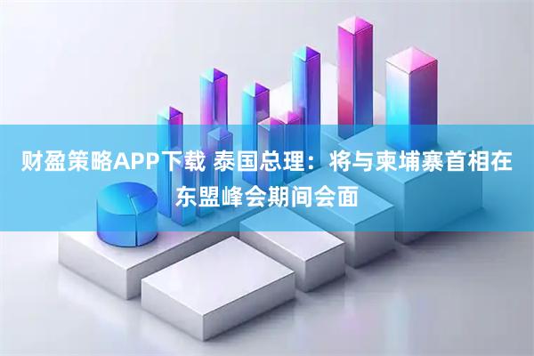 财盈策略APP下载 泰国总理：将与柬埔寨首相在东盟峰会期间会面