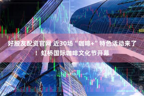 好股友配资官网 近30场“咖啡+”特色活动来了！虹桥国际咖啡文化节开幕