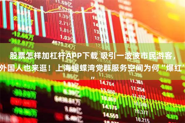 股票怎样加杠杆APP下载 吸引一波波市民游客，外国人也来逛！上海蝴蝶湾党群服务空间为何“爆红”
