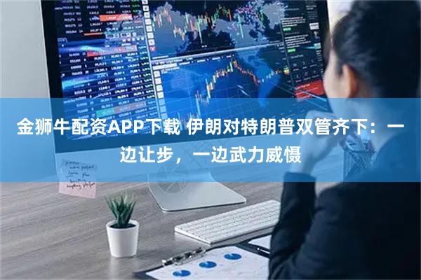 金狮牛配资APP下载 伊朗对特朗普双管齐下：一边让步，一边武力威慑