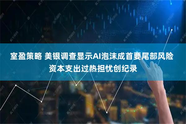 室盈策略 美银调查显示AI泡沫成首要尾部风险 资本支出过热担忧创纪录