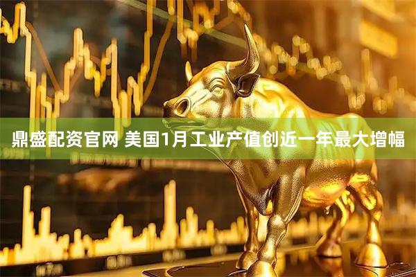 鼎盛配资官网 美国1月工业产值创近一年最大增幅