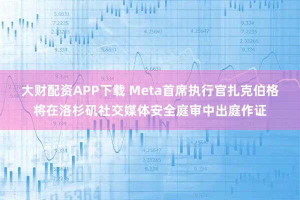 大财配资APP下载 Meta首席执行官扎克伯格将在洛杉矶社交媒体安全庭审中出庭作证